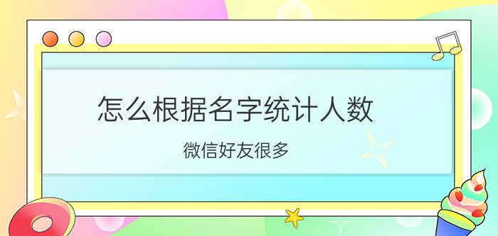 怎么根据名字统计人数 微信好友很多，怎么备注比较好？